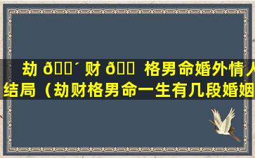 劫 🐴 财 🐠 格男命婚外情人结局（劫财格男命一生有几段婚姻）